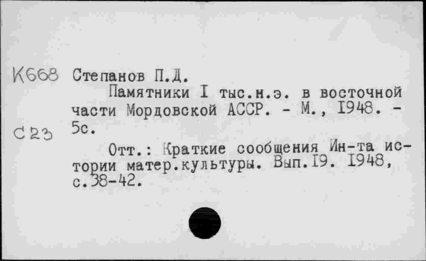 ﻿K66Ô Степанов П.Д.
Памятники I тыс.н.э. в восточной части Мордовской АССР. - М., 1948. -С S.'b 5с.
Отт.: {раткие сообщения Ин-та истории матер.культуры. Вып.19. 1948, с.38-42.